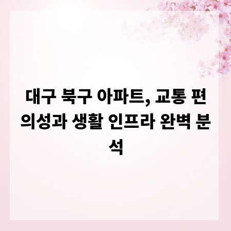 대구 북구 아파트, 교통 편의성과 생활 인프라 완벽 분석