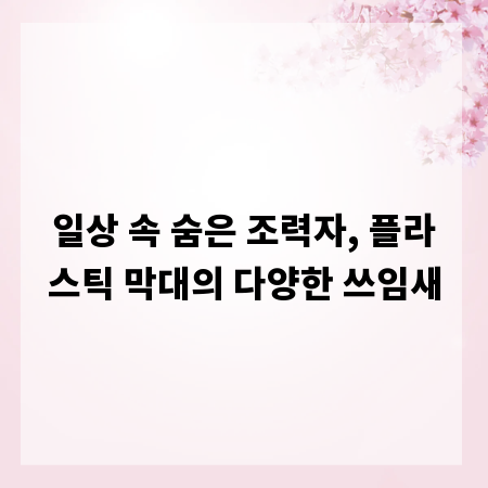 일상 속 숨은 조력자, 플라스틱 막대의 다양한 쓰임새