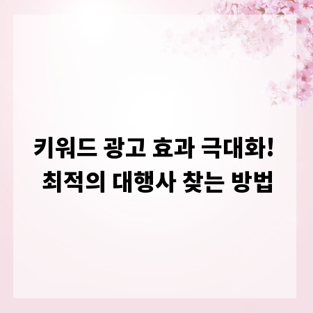 키워드 광고 효과 극대화! 최적의 대행사 찾는 방법