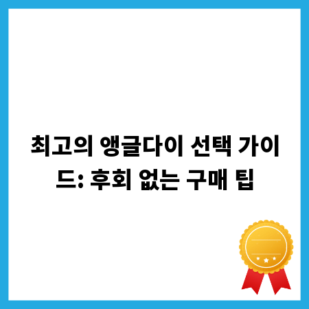 최고의 앵글다이 선택 가이드: 후회 없는 구매 팁