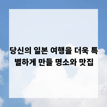 당신의 일본 여행을 더욱 특별하게 만들 명소와 맛집