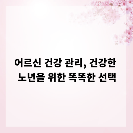 어르신 건강 관리, 건강한 노년을 위한 똑똑한 선택
