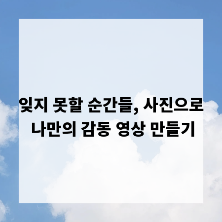 잊지 못할 순간들, 사진으로 나만의 감동 영상 만들기