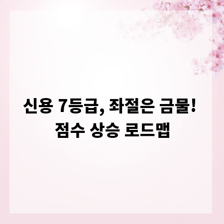 신용 7등급, 좌절은 금물! 점수 상승 로드맵
