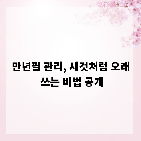 만년필 관리, 새것처럼 오래 쓰는 비법 공개