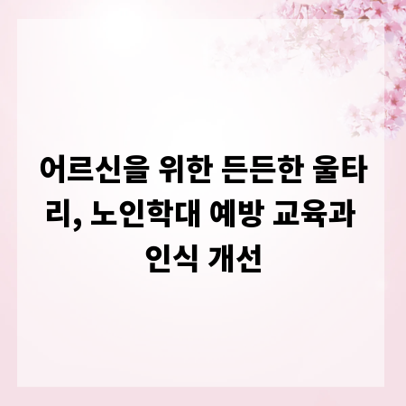 어르신을 위한 든든한 울타리, 노인학대 예방 교육과 인식 개선