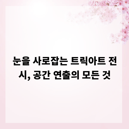 눈을 사로잡는 트릭아트 전시, 공간 연출의 모든 것