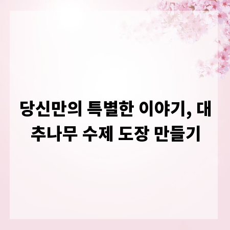 당신만의 특별한 이야기, 대추나무 수제 도장 만들기