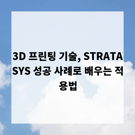 3D 프린팅 기술, STRATASYS 성공 사례로 배우는 적용법