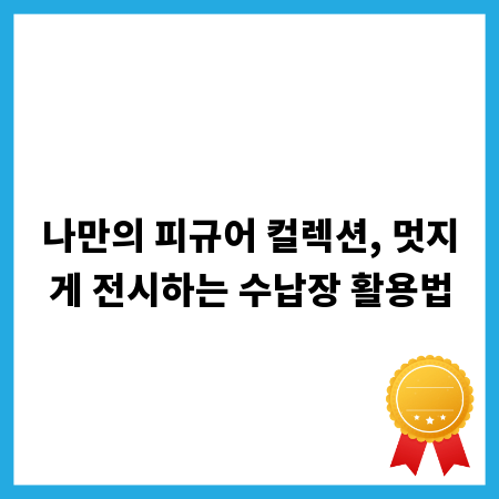나만의 피규어 컬렉션, 멋지게 전시하는 수납장 활용법