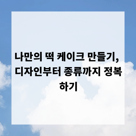 나만의 떡 케이크 만들기, 디자인부터 종류까지 정복하기
