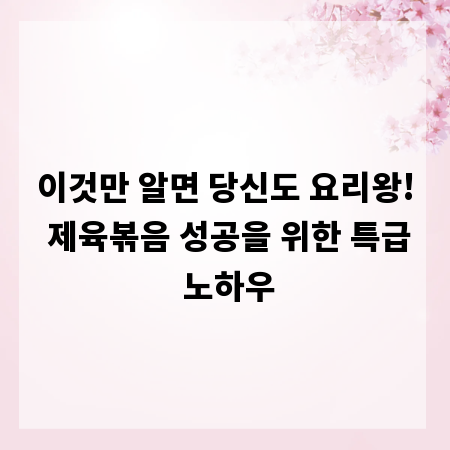 이것만 알면 당신도 요리왕! 제육볶음 성공을 위한 특급 노하우