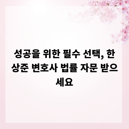 성공을 위한 필수 선택, 한상준 변호사 법률 자문 받으세요