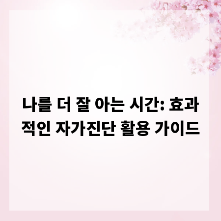 나를 더 잘 아는 시간: 효과적인 자가진단 활용 가이드