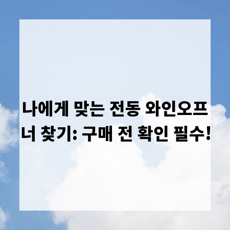 나에게 맞는 전동 와인오프너 찾기: 구매 전 확인 필수!