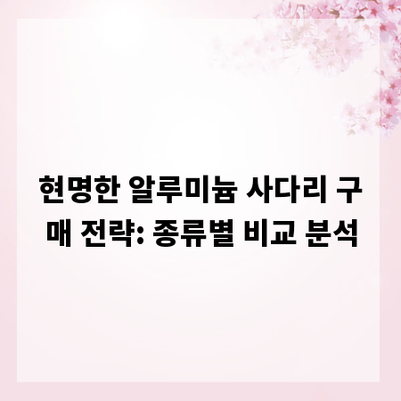 현명한 알루미늄 사다리 구매 전략: 종류별 비교 분석