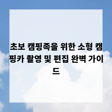 초보 캠핑족을 위한 소형 캠핑카 촬영 및 편집 완벽 가이드