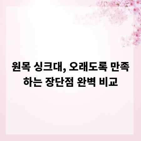 원목 싱크대, 오래도록 만족하는 장단점 완벽 비교
