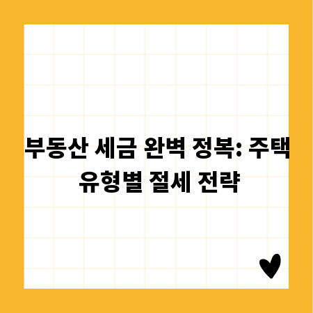 부동산 세금 완벽 정복: 주택 유형별 절세 전략