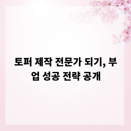 토퍼 제작 전문가 되기, 부업 성공 전략 공개
