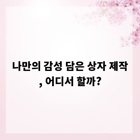 나만의 감성 담은 상자 제작, 어디서 할까?