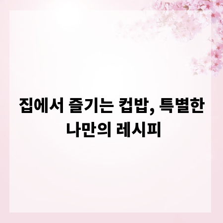 집에서 즐기는 컵밥, 특별한 나만의 레시피
