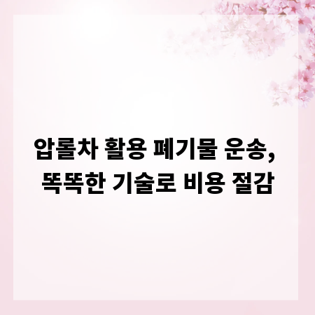 압롤차 활용 폐기물 운송, 똑똑한 기술로 비용 절감