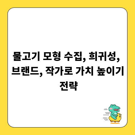 물고기 모형 수집, 희귀성, 브랜드, 작가로 가치 높이기 전략