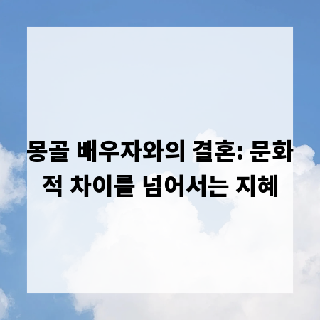 몽골 배우자와의 결혼: 문화적 차이를 넘어서는 지혜