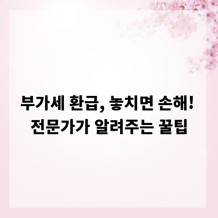 부가세 환급, 놓치면 손해! 전문가가 알려주는 꿀팁