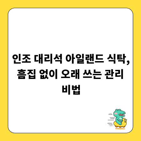 인조 대리석 아일랜드 식탁, 흠집 없이 오래 쓰는 관리 비법