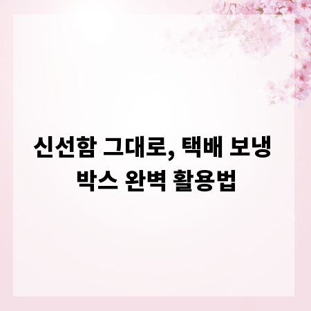 신선함 그대로, 택배 보냉 박스 완벽 활용법