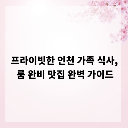 프라이빗한 인천 가족 식사, 룸 완비 맛집 완벽 가이드