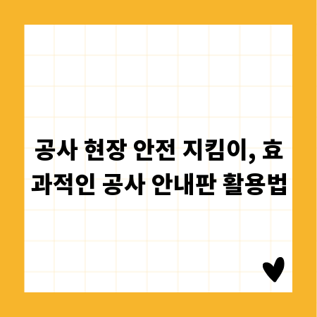 공사 현장 안전 지킴이, 효과적인 공사 안내판 활용법