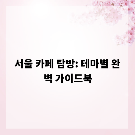서울 카페 탐방: 테마별 완벽 가이드북