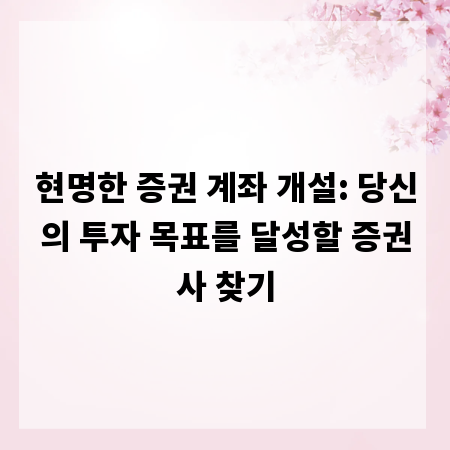 현명한 증권 계좌 개설: 당신의 투자 목표를 달성할 증권사 찾기