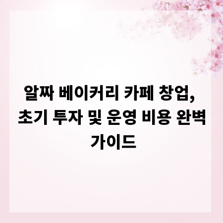 알짜 베이커리 카페 창업, 초기 투자 및 운영 비용 완벽 가이드
