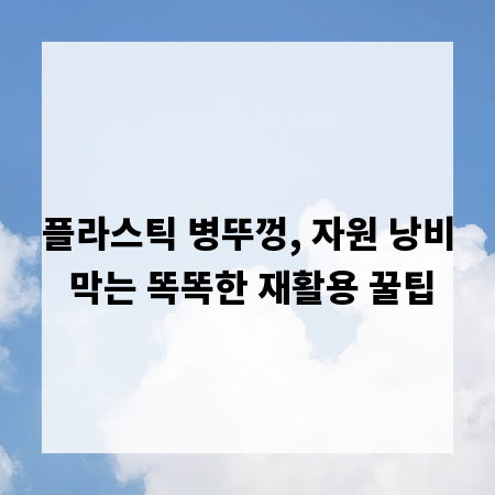 플라스틱 병뚜껑, 자원 낭비 막는 똑똑한 재활용 꿀팁