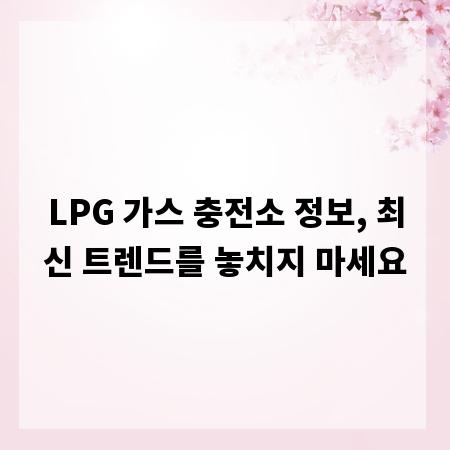 LPG 가스 충전소 정보, 최신 트렌드를 놓치지 마세요