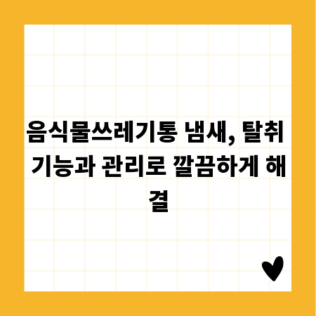 음식물쓰레기통 냄새, 탈취 기능과 관리로 깔끔하게 해결
