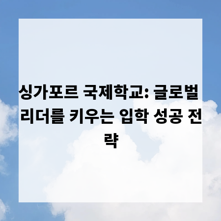 싱가포르 국제학교: 글로벌 리더를 키우는 입학 성공 전략