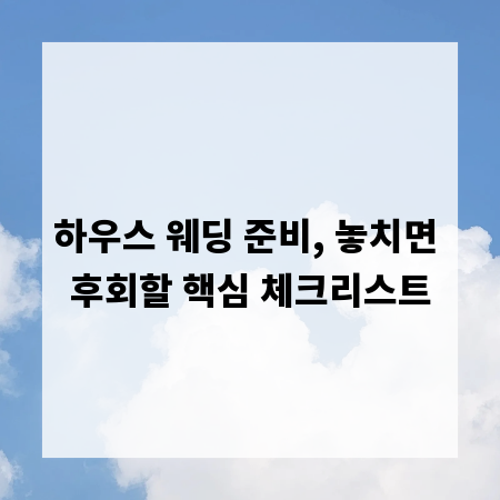하우스 웨딩 준비, 놓치면 후회할 핵심 체크리스트