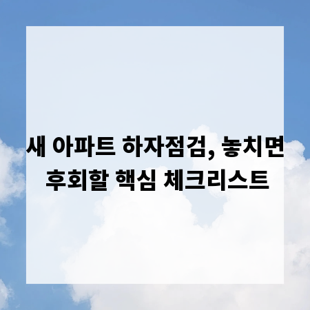 새 아파트 하자점검, 놓치면 후회할 핵심 체크리스트