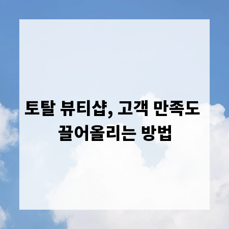 토탈 뷰티샵, 고객 만족도 끌어올리는 방법
