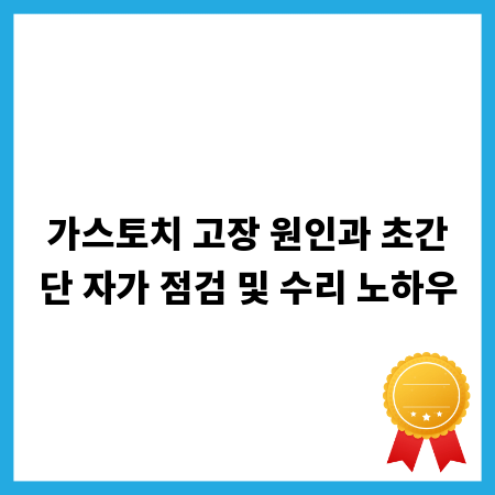가스토치 고장 원인과 초간단 자가 점검 및 수리 노하우