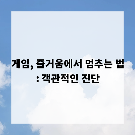 게임, 즐거움에서 멈추는 법: 객관적인 진단