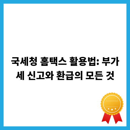 국세청 홈택스 활용법: 부가세 신고와 환급의 모든 것