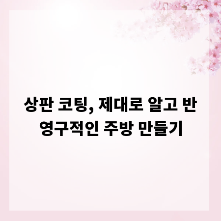 상판 코팅, 제대로 알고 반영구적인 주방 만들기