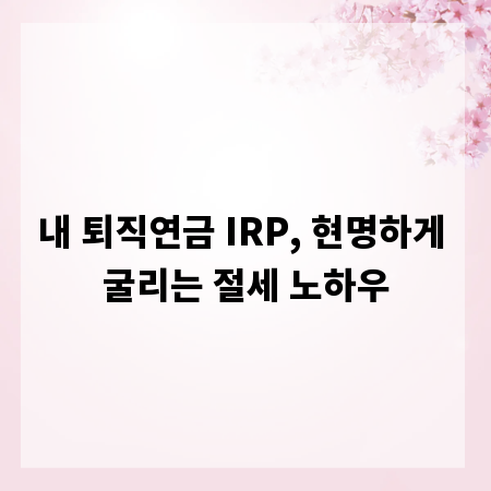 내 퇴직연금 IRP, 현명하게 굴리는 절세 노하우