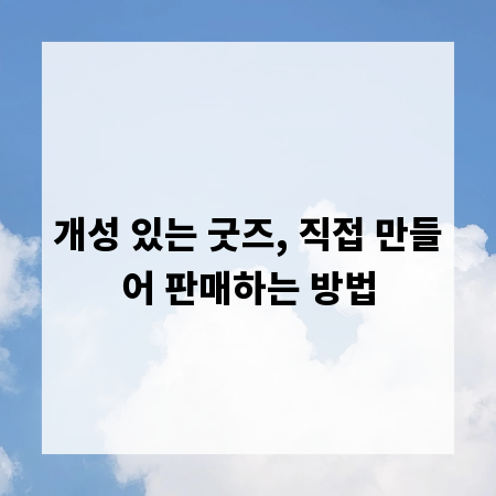 개성 있는 굿즈, 직접 만들어 판매하는 방법